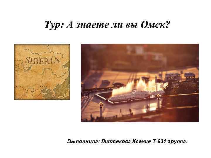 Тур: А знаете ли вы Омск? Выполнила: Литвякова Ксения Т-931 группа. 