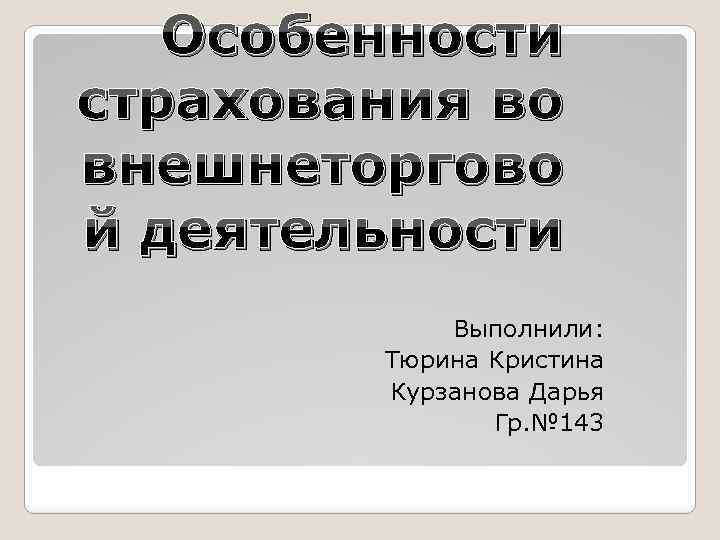 Особенности страхования во внешнеторгово й деятельности Выполнили: Тюрина Кристина Курзанова Дарья Гр. № 143