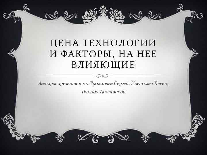 ЦЕНА ТЕХНОЛОГИИ И ФАКТОРЫ, НА НЕЕ ВЛИЯЮЩИЕ Авторы презентации: Прокопьев Сергей, Цветкова Елена, Лапина