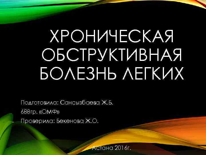 ХРОНИЧЕСКАЯ ОБСТРУКТИВНАЯ БОЛЕЗНЬ ЛЕГКИХ Подготовила: Сансызбаева Ж. Б. 688 гр. «ОМФ» Проверила: Бекенова Ж.