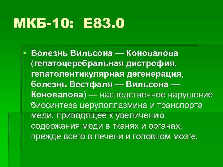 МКБ-10: E 83. 0 § Болезнь Вильсона — Коновалова (гепатоцеребральная дистрофия, гепатолентикулярная дегенерация, болезнь