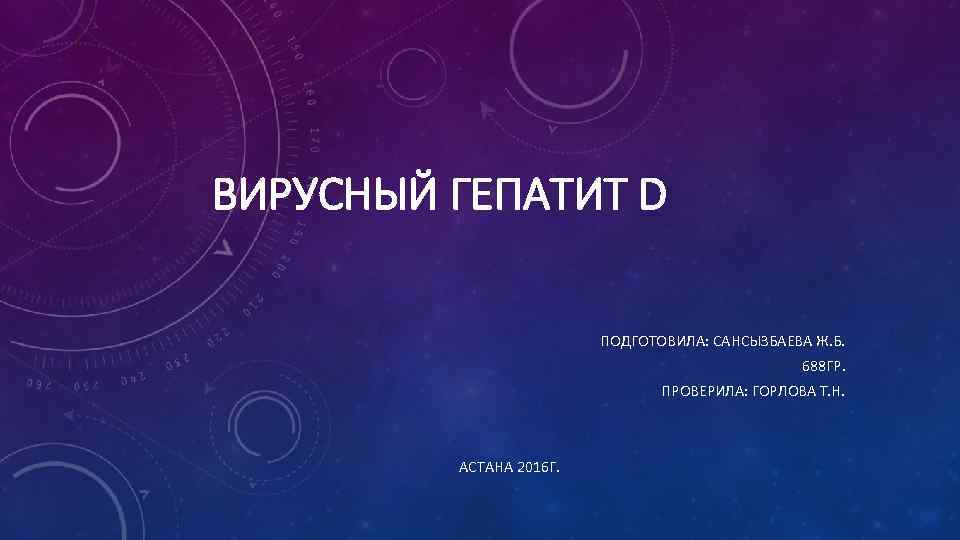 ВИРУСНЫЙ ГЕПАТИТ D ПОДГОТОВИЛА: САНСЫЗБАЕВА Ж. Б. 688 ГР. ПРОВЕРИЛА: ГОРЛОВА Т. Н. АСТАНА