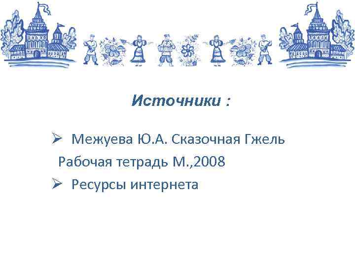 Источники : Ø Межуева Ю. А. Сказочная Гжель Рабочая тетрадь М. , 2008 Ø