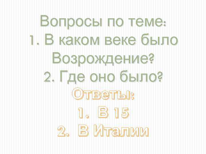 Вопросы по теме: 1. В каком веке было Возрождение? 2. Где оно было? Ответы: