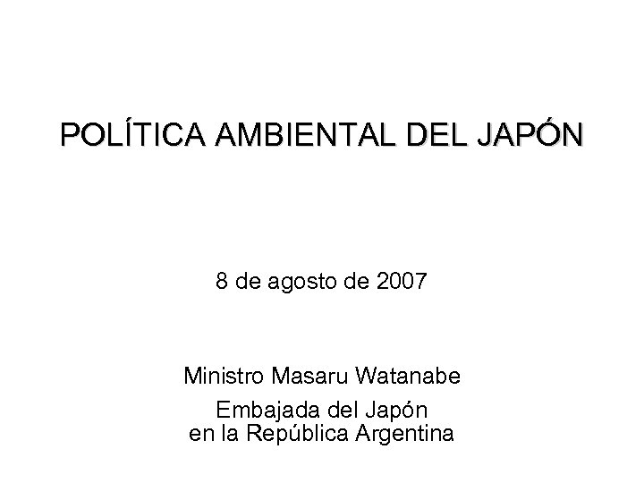 POLÍTICA AMBIENTAL DEL JAPÓN 8 de agosto de 2007 Ministro Masaru Watanabe Embajada del