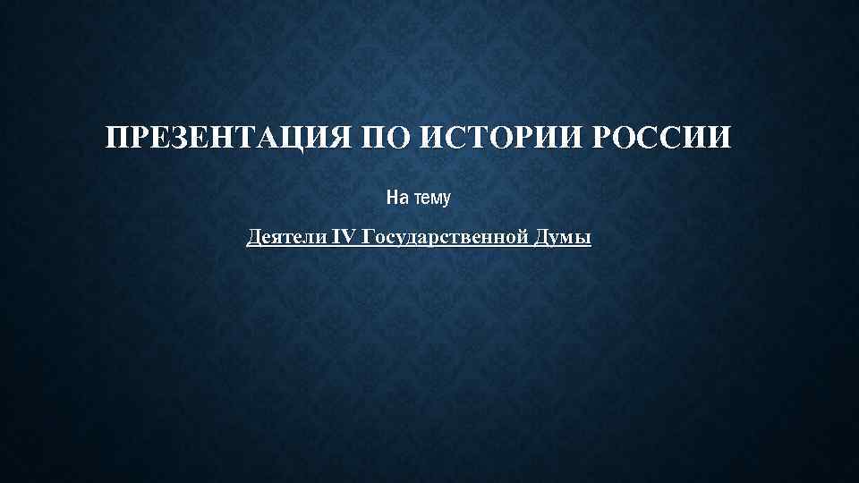 ПРЕЗЕНТАЦИЯ ПО ИСТОРИИ РОССИИ На тему Деятели IV Государственной Думы 