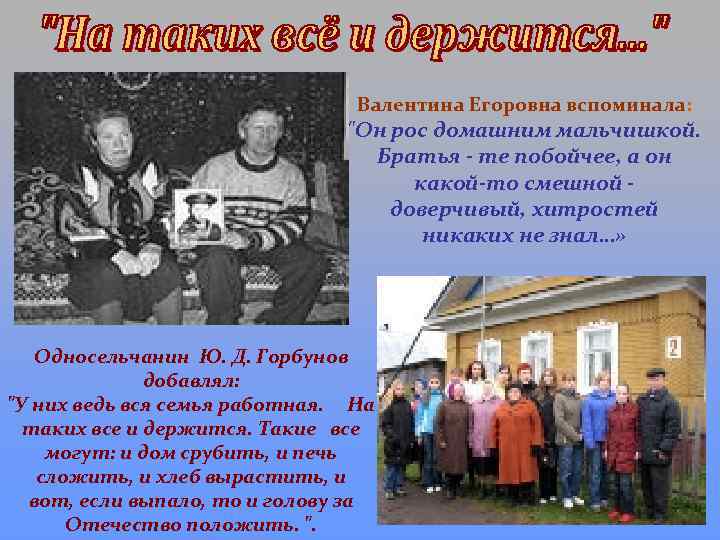 Валентина Егоровна вспоминала: "Он рос домашним мальчишкой. Братья - те побойчее, а он какой-то