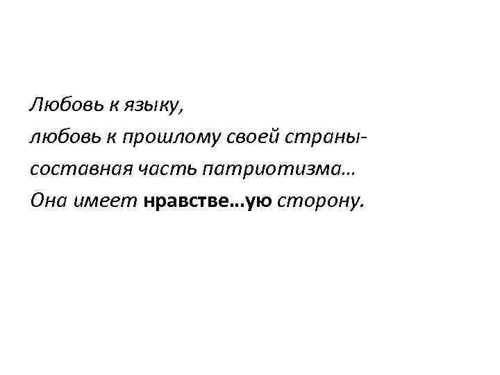 Любовь к языку, любовь к прошлому своей странысоставная часть патриотизма… Она имеет нравстве…ую сторону.