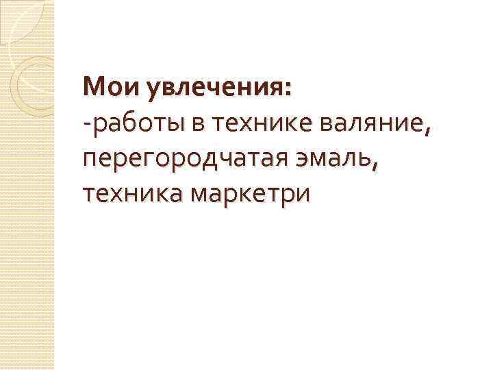 Мои увлечения: -работы в технике валяние, перегородчатая эмаль, техника маркетри 
