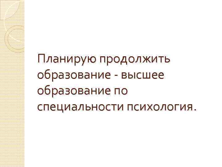 Планирую продолжить образование - высшее образование по специальности психология. 