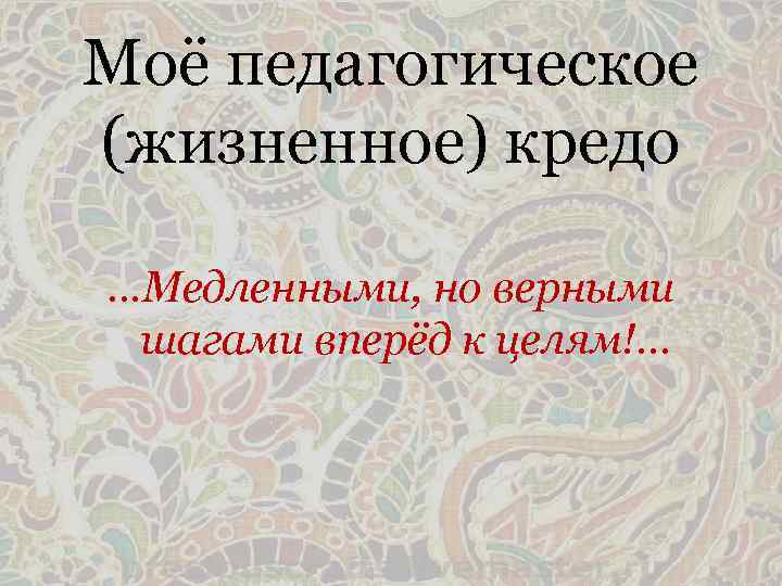 Моё педагогическое (жизненное) кредо …Медленными, но верными шагами вперёд к целям!. . . 