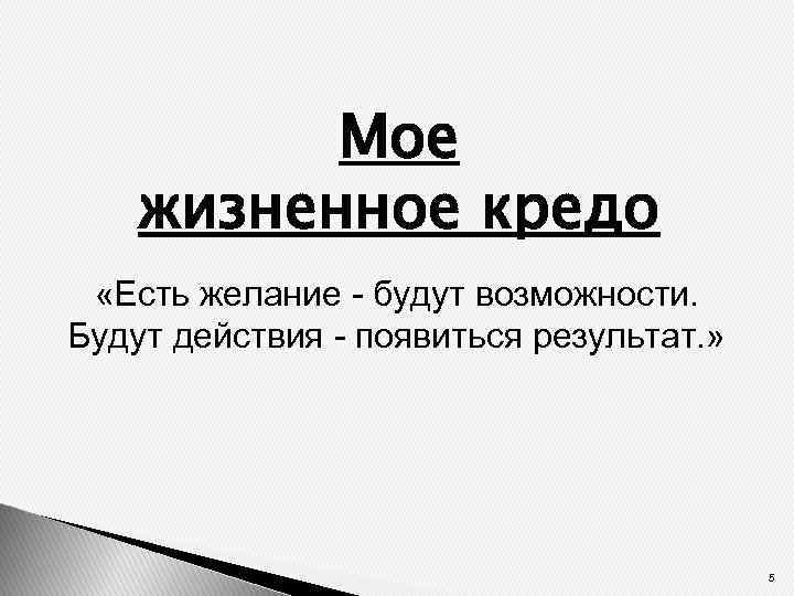 Мое жизненное кредо «Есть желание - будут возможности. Будут действия - появиться результат. »