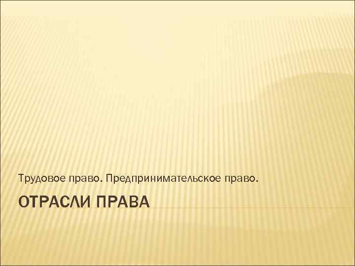 Трудовое право. Предпринимательское право. ОТРАСЛИ ПРАВА 