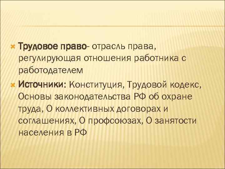  Трудовое право- отрасль права, регулирующая отношения работника с работодателем Источники: Конституция, Трудовой кодекс,