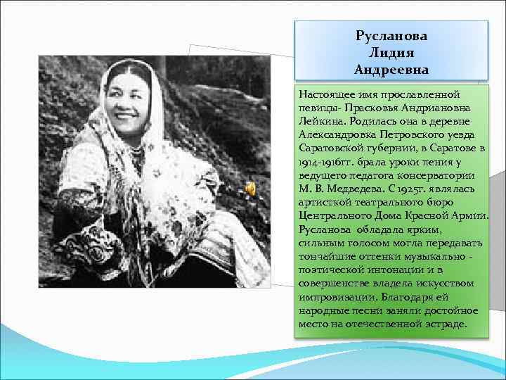 Русланова Лидия Андреевна Настоящее имя прославленной певицы- Прасковья Андриановна Лейкина. Родилась она в деревне