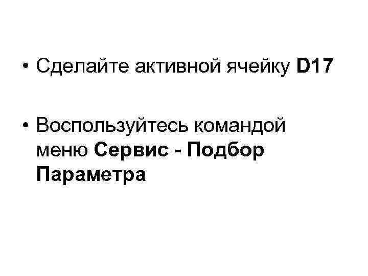  • Сделайте активной ячейку D 17 • Воспользуйтесь командой меню Сервис - Подбор
