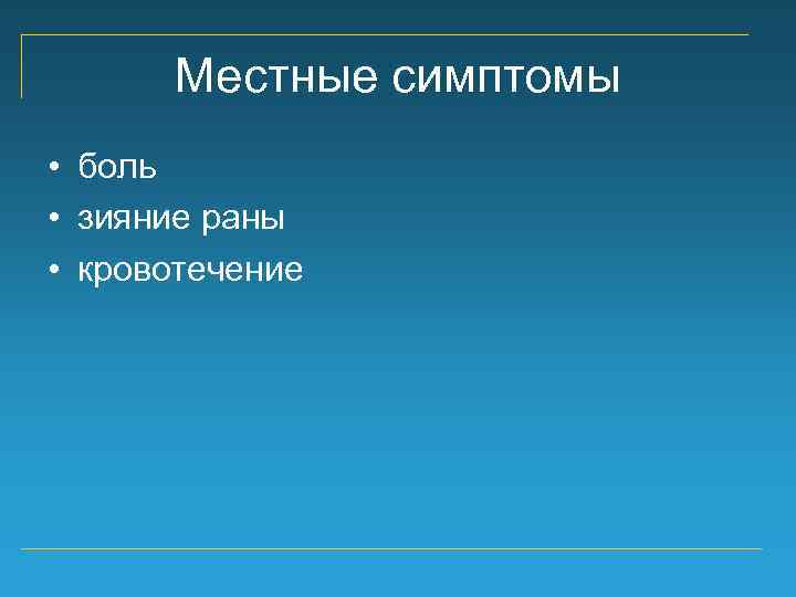 Местные симптомы • боль • зияние раны • кровотечение 