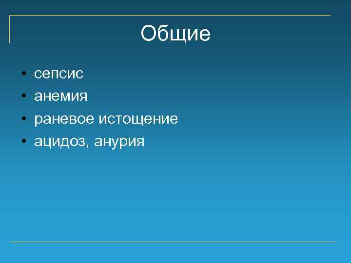 Общие • • сепсис анемия раневое истощение ацидоз, анурия 