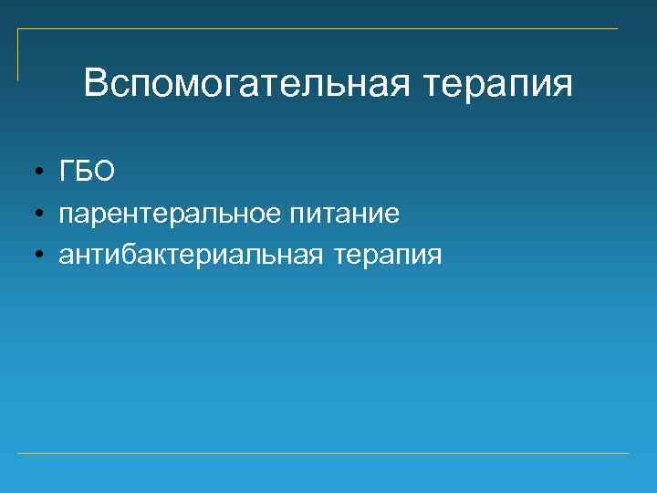 Вспомогательная терапия • ГБО • парентеральное питание • антибактериальная терапия 