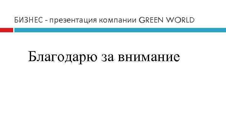 БИЗНЕС - презентация компании GREEN WORLD Благодарю за внимание 