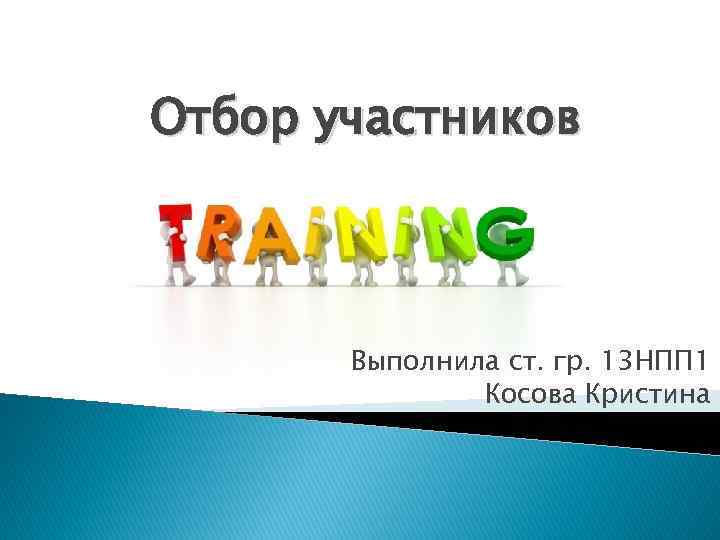 Отбор участников Выполнила ст. гр. 13 НПП 1 Косова Кристина 
