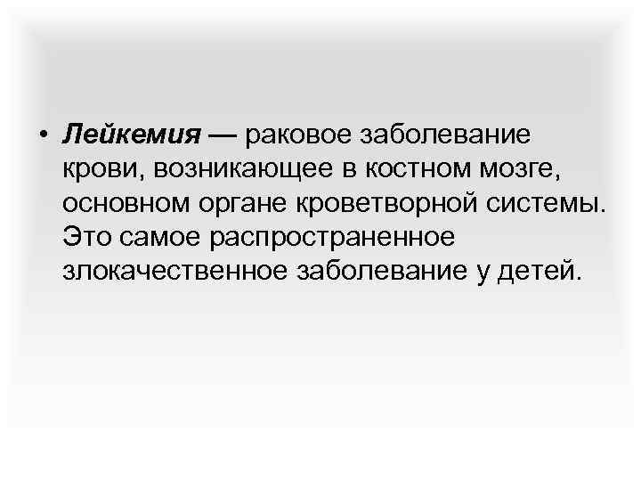  • Лейкемия — раковое заболевание крови, возникающее в костном мозге, основном органе кроветворной
