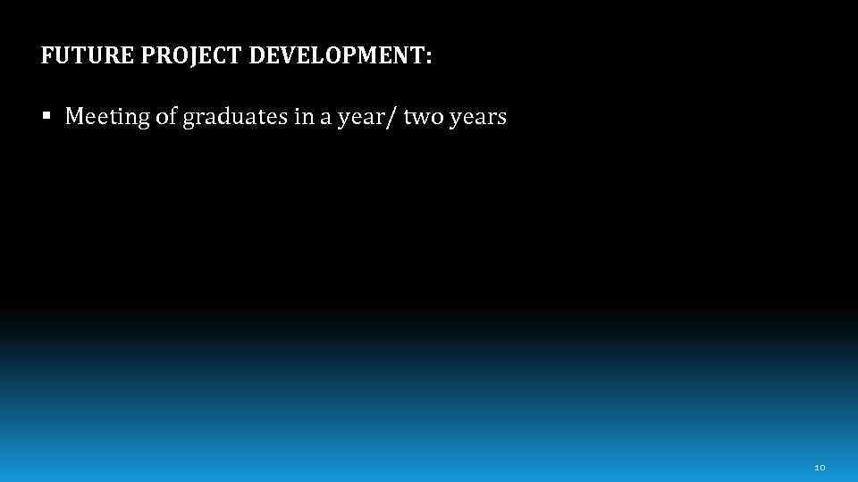 FUTURE PROJECT DEVELOPMENT: § Meeting of graduates in a year/ two years 10 