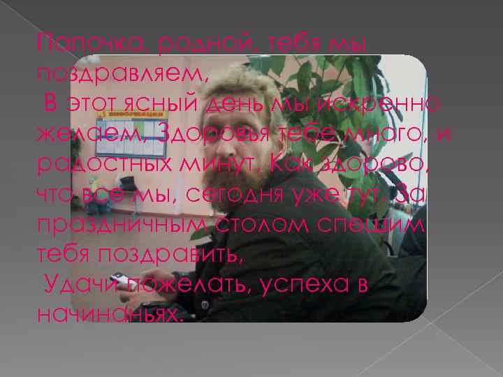 Папочка, родной, тебя мы поздравляем, В этот ясный день мы искренно желаем, Здоровья тебе