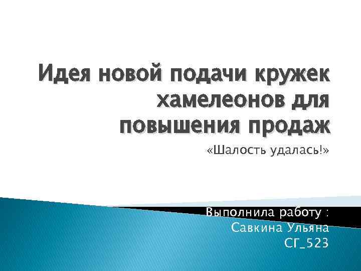 Идея новой подачи кружек хамелеонов для повышения продаж «Шалость удалась!» Выполнила работу : Савкина