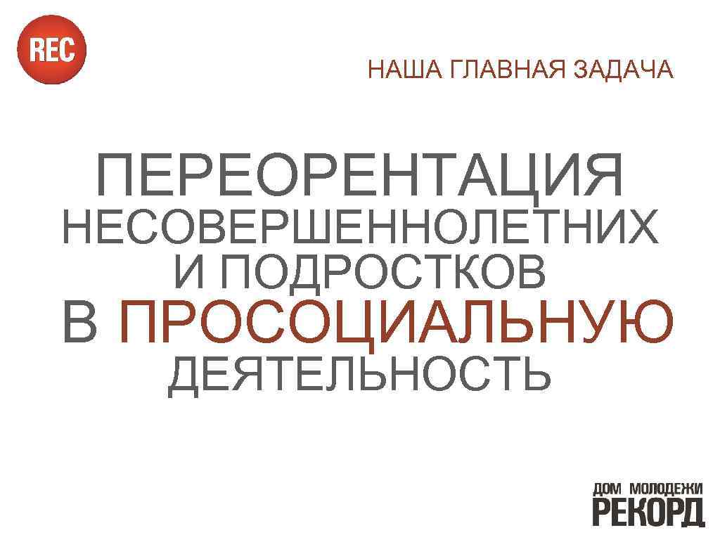 НАША ГЛАВНАЯ ЗАДАЧА ПЕРЕОРЕНТАЦИЯ НЕСОВЕРШЕННОЛЕТНИХ И ПОДРОСТКОВ В ПРОСОЦИАЛЬНУЮ ДЕЯТЕЛЬНОСТЬ 