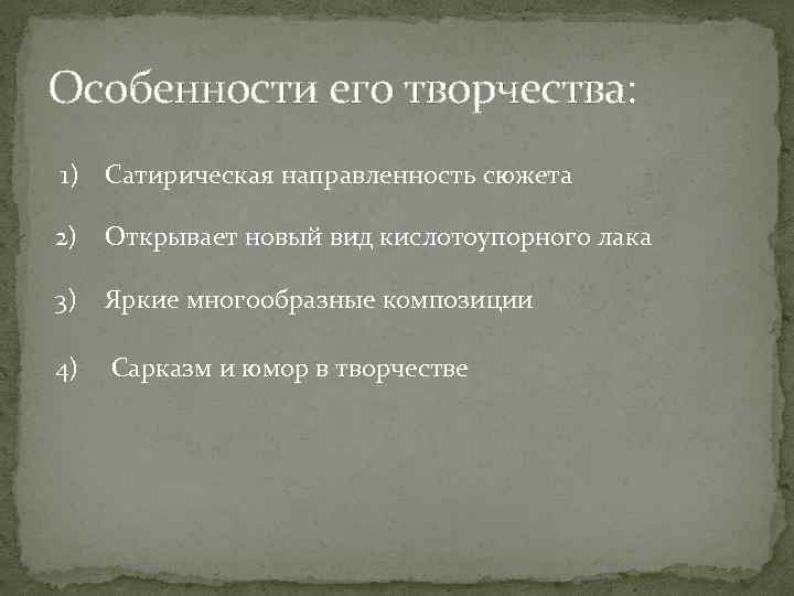 Особенности его творчества: 1) Сатирическая направленность сюжета 2) Открывает новый вид кислотоупорного лака 3)