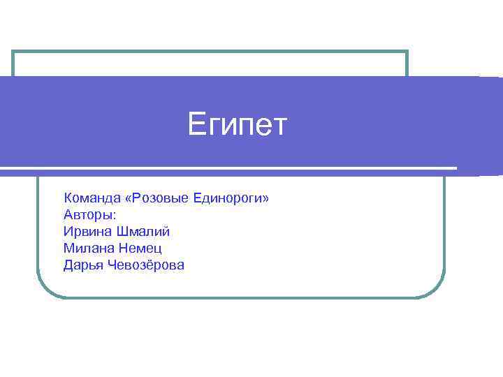  Египет Команда «Розовые Единороги» Авторы: Ирвина Шмалий Милана Немец Дарья Чевозёрова 