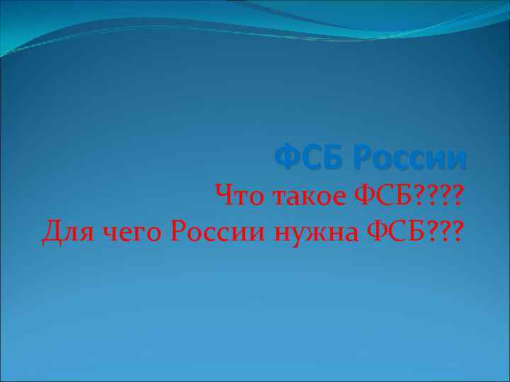 ФCБ России Что такое ФСБ? ? Для чего России нужна ФСБ? ? ? 