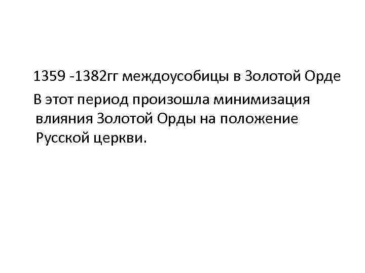  1359 -1382 гг междоусобицы в Золотой Орде В этот период произошла минимизация влияния