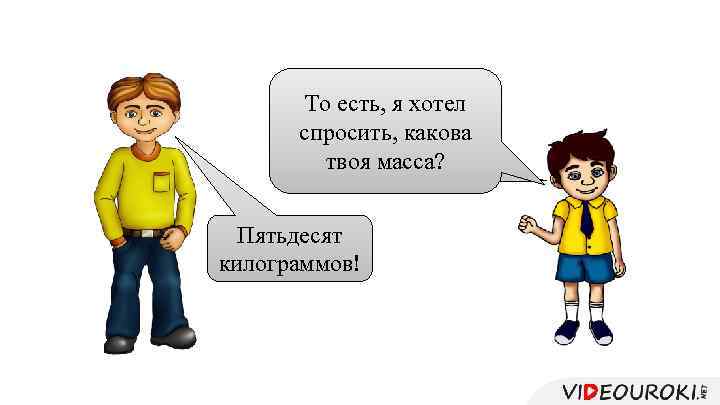 То есть, я хотел спросить, какова А сколько ты твоя масса? весишь? Пятьдесят килограммов!