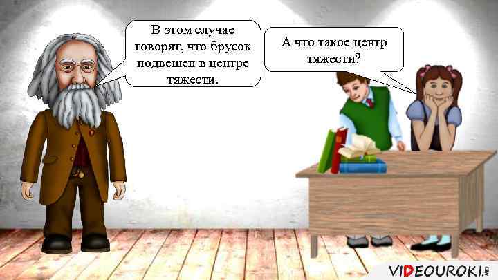 В этом случае говорят, что брусок подвешен в центре тяжести. А что такое центр