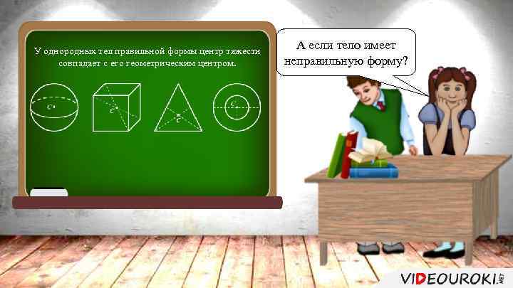 У однородных тел правильной формы центр тяжести совпадает с его геометрическим центром. А если