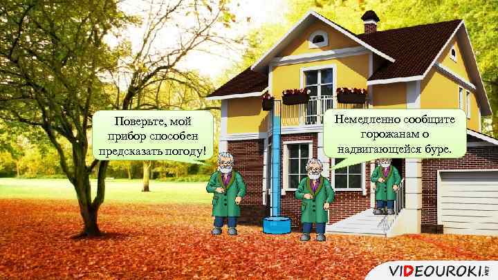 Поверьте, мой прибор способен предсказать погоду! Немедленно сообщите горожанам о надвигающейся буре. 