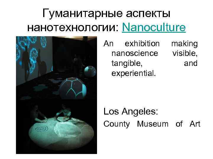 Гуманитарные аспекты нанотехнологии: Nanoculture An exhibition nanoscience tangible, experiential. making visible, and Los Angeles: