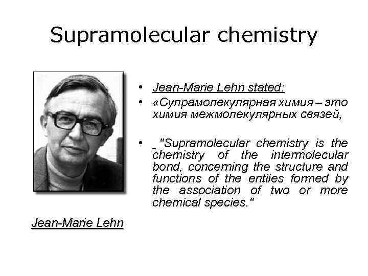 Supramolecular chemistry • Jean-Marie Lehn stated: • «Супрамолекулярная химия – это химия межмолекулярных связей,