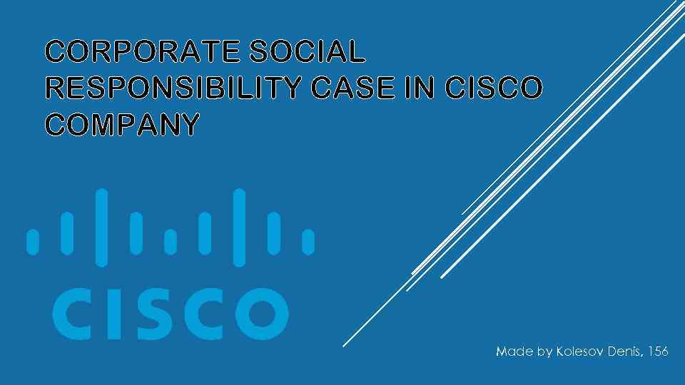 CORPORATE SOCIAL RESPONSIBILITY CASE IN CISCO COMPANY Made by Kolesov Denis, 156 