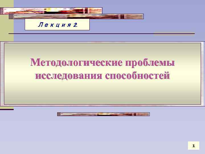 Лекция 2. Методологические проблемы исследования способностей 1 