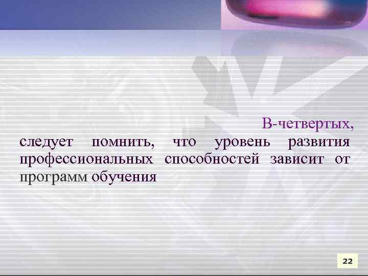  В-четвертых, следует помнить, что уровень развития профессиональных способностей зависит от программ обучения 22