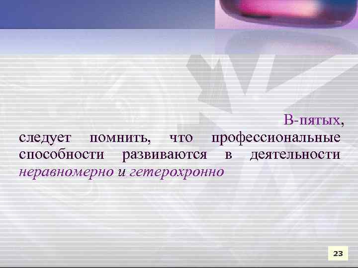  В-пятых, следует помнить, что профессиональные способности развиваются в деятельности неравномерно и гетерохронно 23