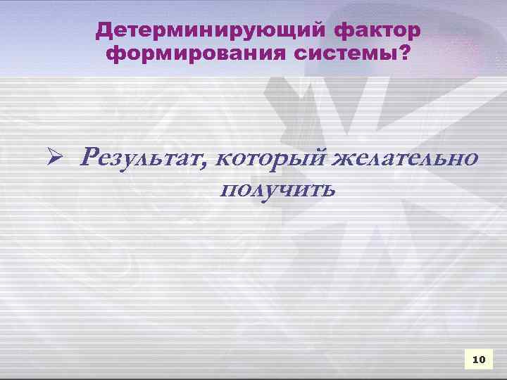 Детерминирующий фактор формирования системы? Ø Результат, который желательно получить 10 