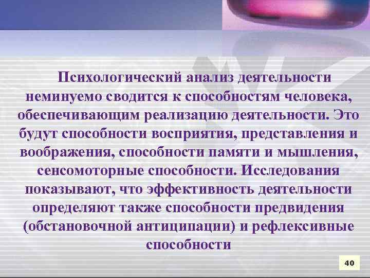 Психологический анализ деятельности неминуемо сводится к способностям человека, обеспечивающим реализацию деятельности. Это будут способности