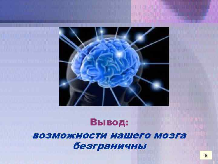 Вывод: возможности нашего мозга безграничны 6 