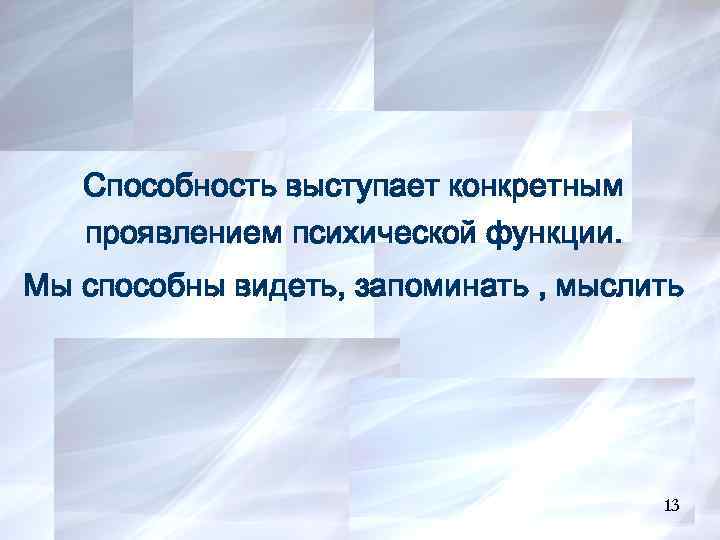 13 Способность выступает конкретным проявлением психической функции. Мы способны видеть, запоминать , мыслить 13