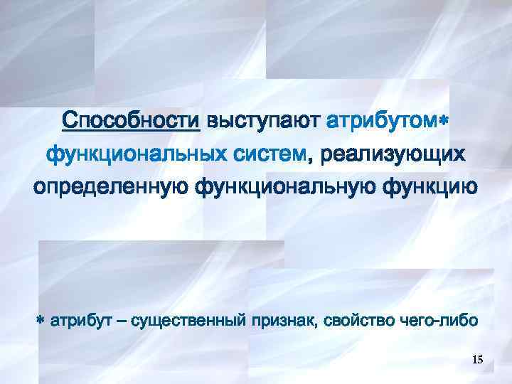 15 Способности выступают атрибутом функциональных систем, реализующих определенную функциональную функцию атрибут – существенный признак,