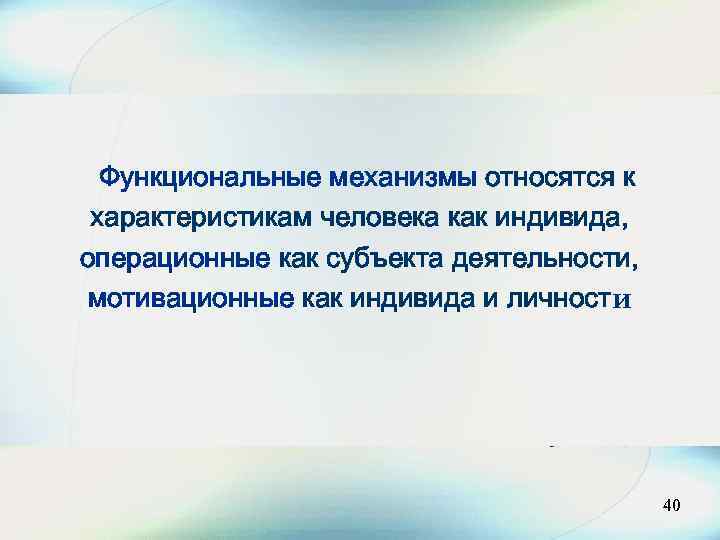 Функциональные механизмы относятся к характеристикам человека как индивида, операционные как субъекта деятельности, мотивационные как